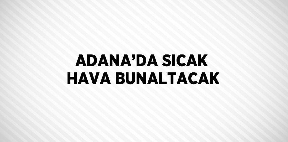 ADANA’DA SICAK HAVA BUNALTACAK