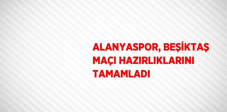 ALANYASPOR, BEŞİKTAŞ MAÇI HAZIRLIKLARINI TAMAMLADI