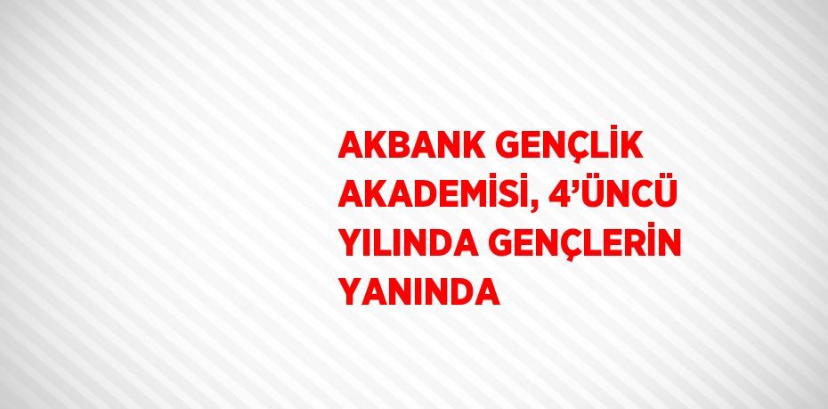 AKBANK GENÇLİK AKADEMİSİ, 4’ÜNCÜ YILINDA GENÇLERİN YANINDA