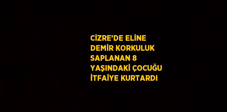 CİZRE’DE ELİNE DEMİR KORKULUK SAPLANAN 8 YAŞINDAKİ ÇOCUĞU İTFAİYE KURTARDI