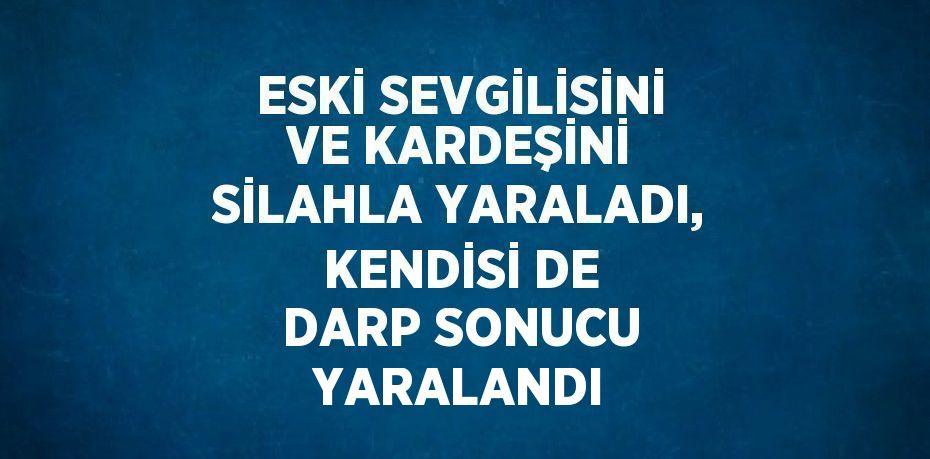 ESKİ SEVGİLİSİNİ VE KARDEŞİNİ SİLAHLA YARALADI, KENDİSİ DE DARP SONUCU YARALANDI