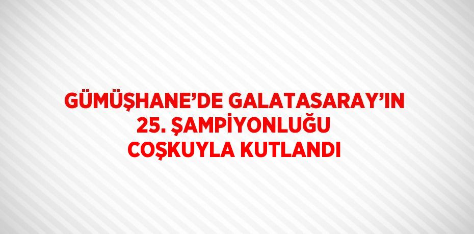 GÜMÜŞHANE’DE GALATASARAY’IN 25. ŞAMPİYONLUĞU COŞKUYLA KUTLANDI