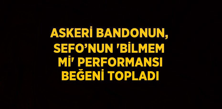 ASKERİ BANDONUN, SEFO’NUN 'BİLMEM Mİ' PERFORMANSI BEĞENİ TOPLADI
