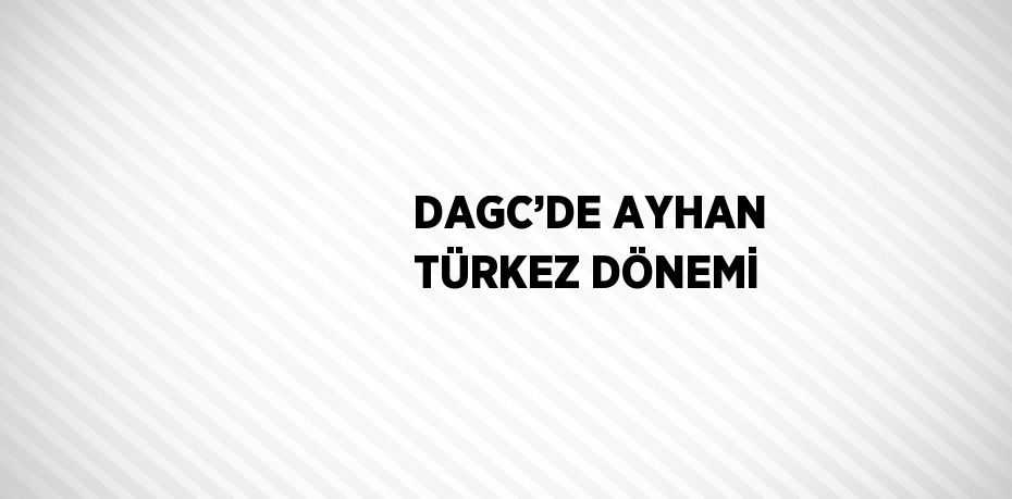 DAGC’DE AYHAN TÜRKEZ DÖNEMİ