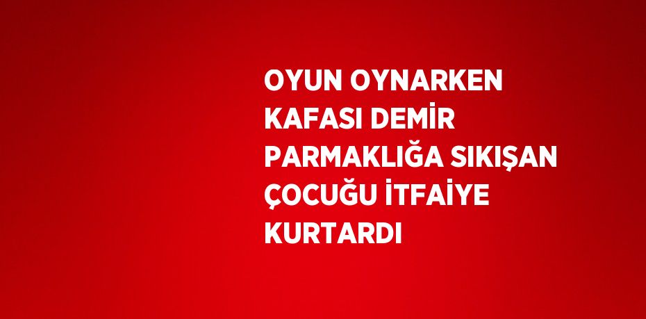 OYUN OYNARKEN KAFASI DEMİR PARMAKLIĞA SIKIŞAN ÇOCUĞU İTFAİYE KURTARDI
