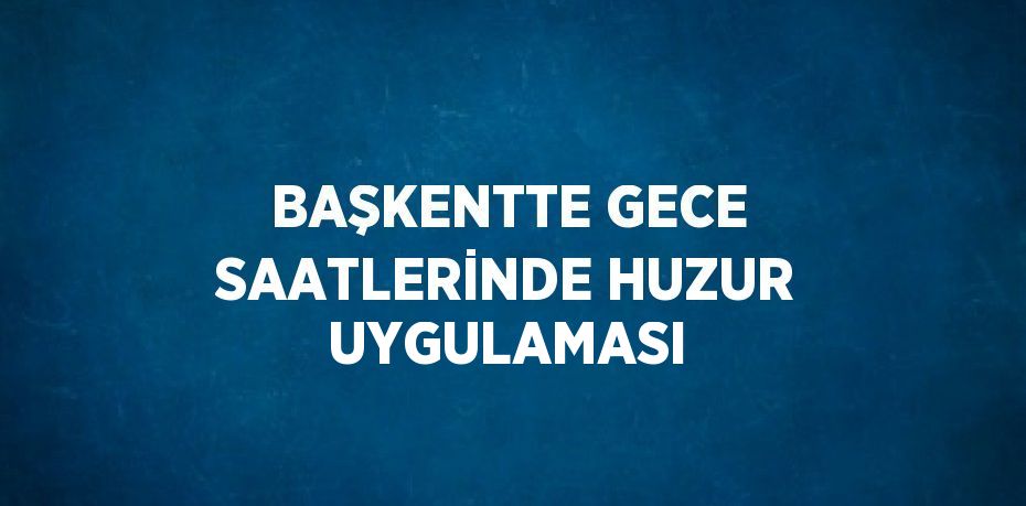 BAŞKENTTE GECE SAATLERİNDE HUZUR UYGULAMASI
