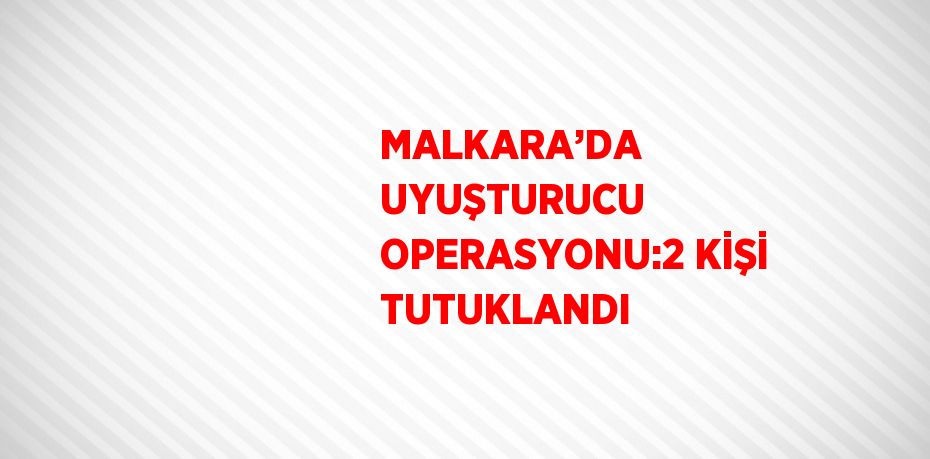 MALKARA’DA UYUŞTURUCU OPERASYONU:2 KİŞİ TUTUKLANDI
