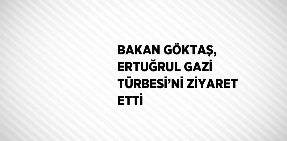 BAKAN GÖKTAŞ, ERTUĞRUL GAZİ TÜRBESİ’Nİ ZİYARET ETTİ