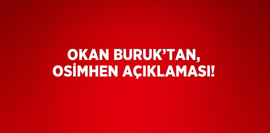 OKAN BURUK’TAN, OSİMHEN AÇIKLAMASI!
