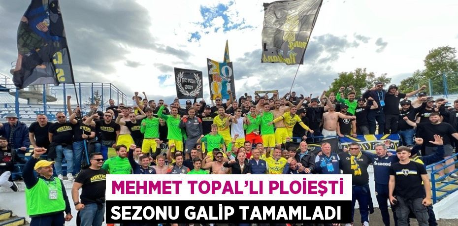 MEHMET TOPAL’LI PLOİEŞTİ SEZONU GALİP TAMAMLADI