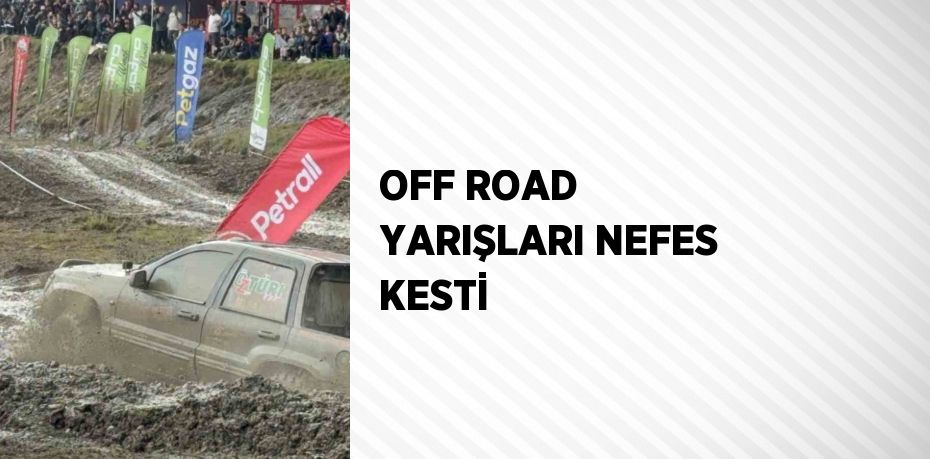 OFF ROAD YARIŞLARI NEFES KESTİ