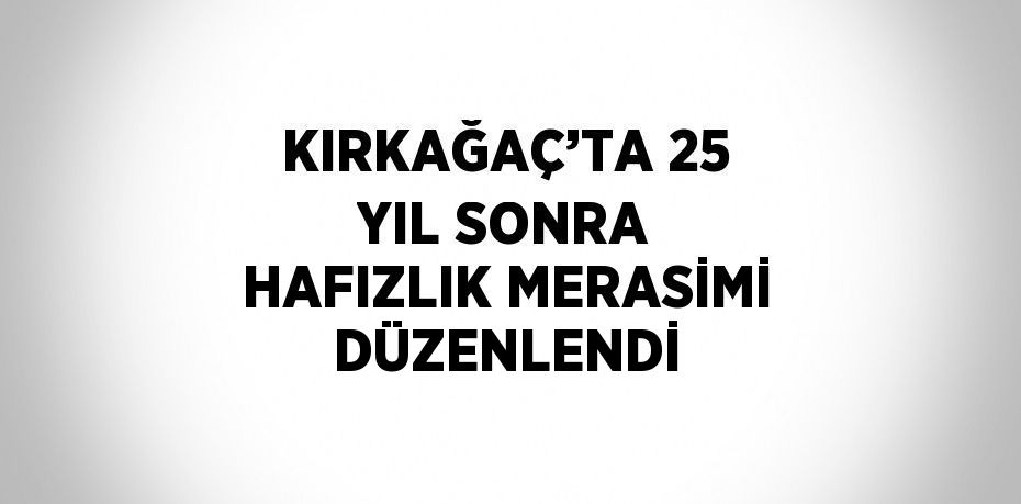 KIRKAĞAÇ’TA 25 YIL SONRA HAFIZLIK MERASİMİ DÜZENLENDİ