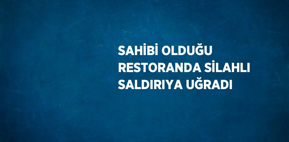 SAHİBİ OLDUĞU RESTORANDA SİLAHLI SALDIRIYA UĞRADI