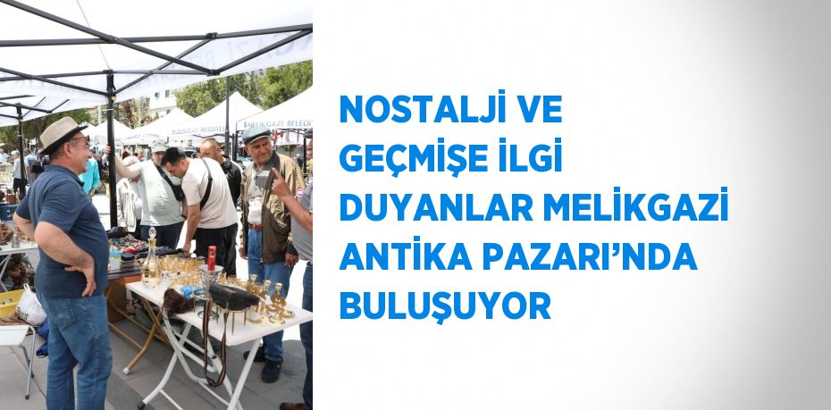 NOSTALJİ VE GEÇMİŞE İLGİ DUYANLAR MELİKGAZİ ANTİKA PAZARI’NDA BULUŞUYOR