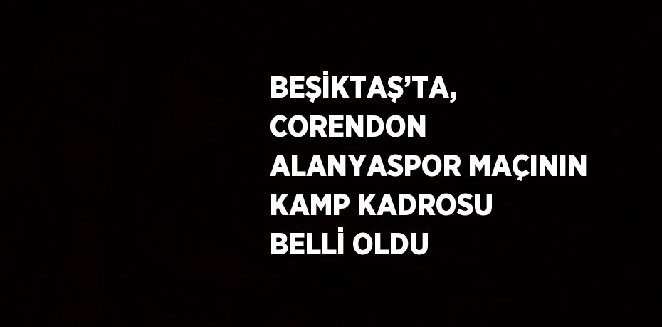 BEŞİKTAŞ’TA, CORENDON ALANYASPOR MAÇININ KAMP KADROSU BELLİ OLDU