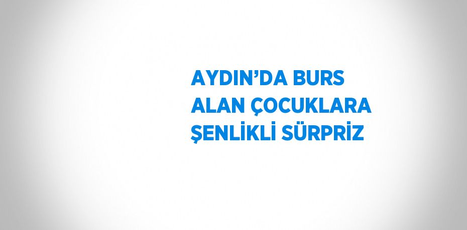 AYDIN’DA BURS ALAN ÇOCUKLARA ŞENLİKLİ SÜRPRİZ