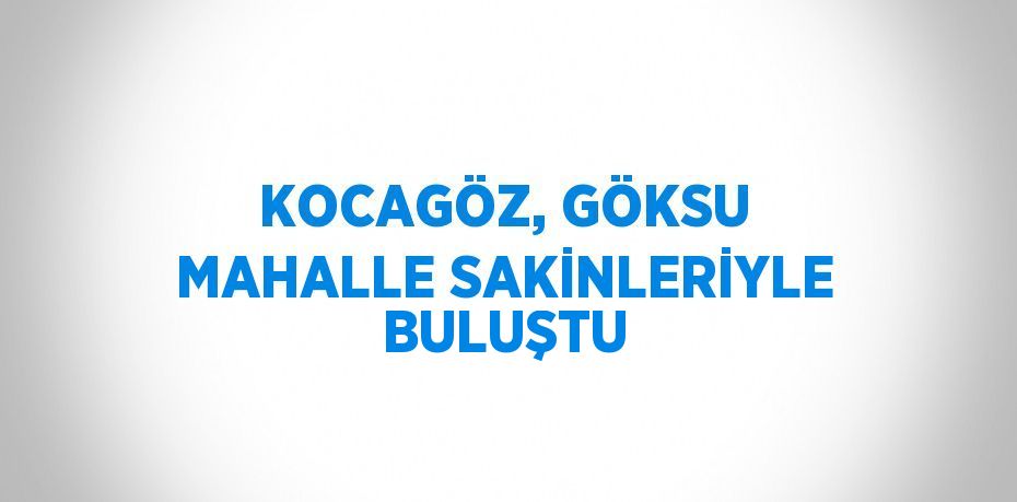KOCAGÖZ, GÖKSU MAHALLE SAKİNLERİYLE BULUŞTU