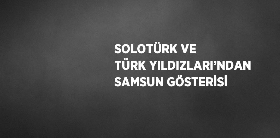SOLOTÜRK VE TÜRK YILDIZLARI’NDAN SAMSUN GÖSTERİSİ