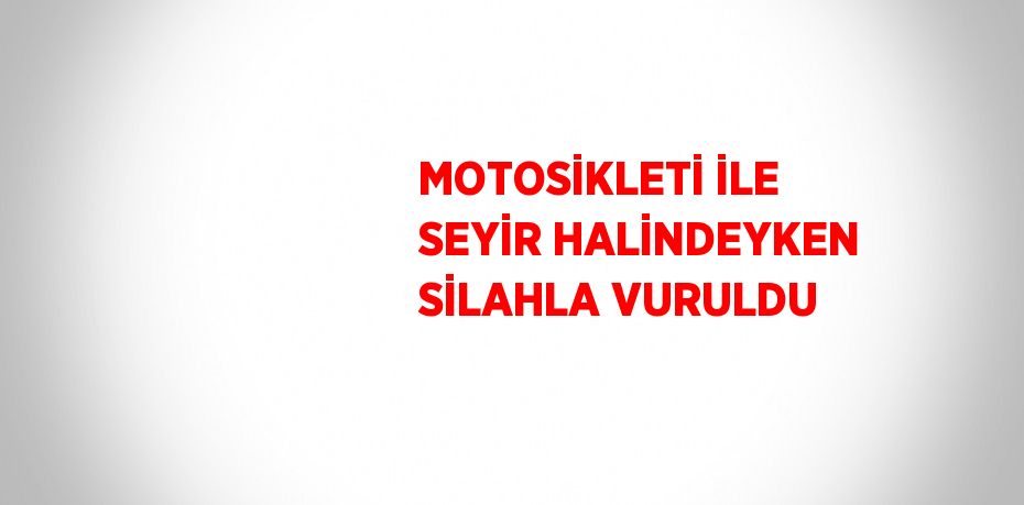 MOTOSİKLETİ İLE SEYİR HALİNDEYKEN SİLAHLA VURULDU