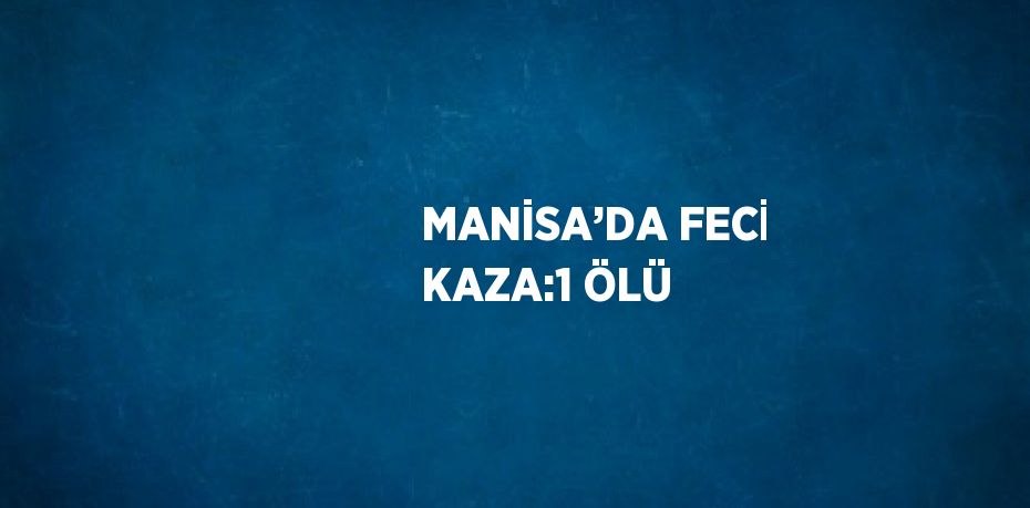 MANİSA’DA FECİ KAZA:1 ÖLÜ