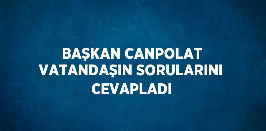 BAŞKAN CANPOLAT VATANDAŞIN SORULARINI CEVAPLADI