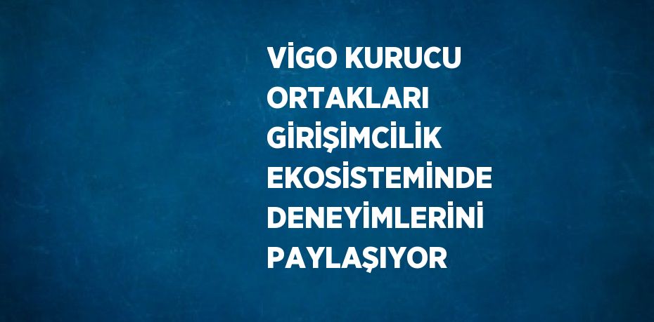 VİGO KURUCU ORTAKLARI GİRİŞİMCİLİK EKOSİSTEMİNDE DENEYİMLERİNİ PAYLAŞIYOR