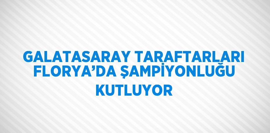 GALATASARAY TARAFTARLARI FLORYA’DA ŞAMPİYONLUĞU KUTLUYOR