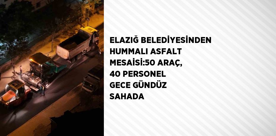 ELAZIĞ BELEDİYESİNDEN HUMMALI ASFALT MESAİSİ:50 ARAÇ, 40 PERSONEL GECE GÜNDÜZ SAHADA