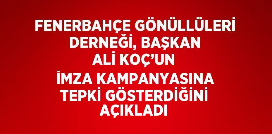 FENERBAHÇE GÖNÜLLÜLERİ DERNEĞİ, BAŞKAN ALİ KOÇ’UN İMZA KAMPANYASINA TEPKİ GÖSTERDİĞİNİ AÇIKLADI