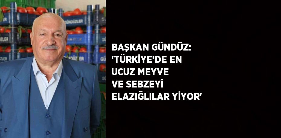 BAŞKAN GÜNDÜZ: 'TÜRKİYE’DE EN UCUZ MEYVE VE SEBZEYİ ELAZIĞLILAR YİYOR'