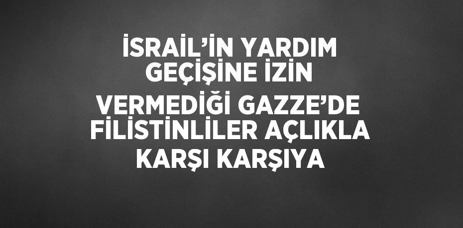 İSRAİL’İN YARDIM GEÇİŞİNE İZİN VERMEDİĞİ GAZZE’DE FİLİSTİNLİLER AÇLIKLA KARŞI KARŞIYA