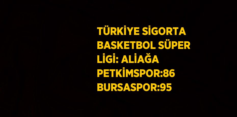 TÜRKİYE SİGORTA BASKETBOL SÜPER LİGİ: ALİAĞA PETKİMSPOR:86 BURSASPOR:95