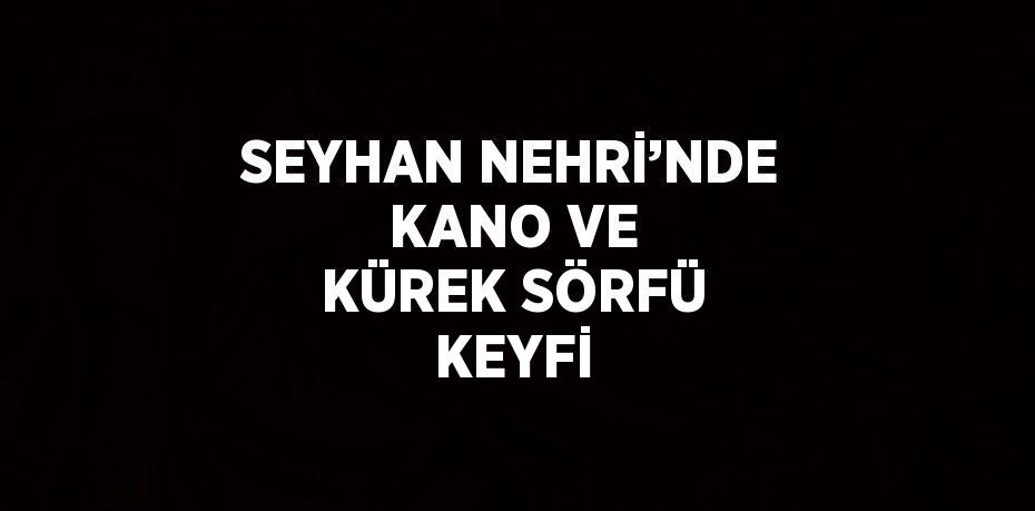 SEYHAN NEHRİ’NDE KANO VE KÜREK SÖRFÜ KEYFİ