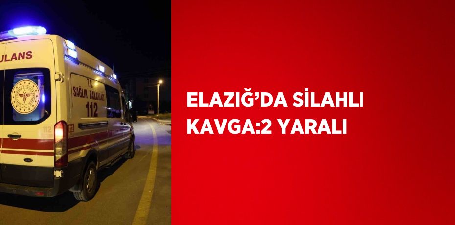 ELAZIĞ’DA SİLAHLI KAVGA:2 YARALI