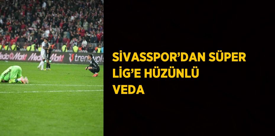 SİVASSPOR’DAN SÜPER LİG’E HÜZÜNLÜ VEDA