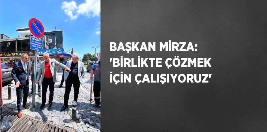 BAŞKAN MİRZA: 'BİRLİKTE ÇÖZMEK İÇİN ÇALIŞIYORUZ'