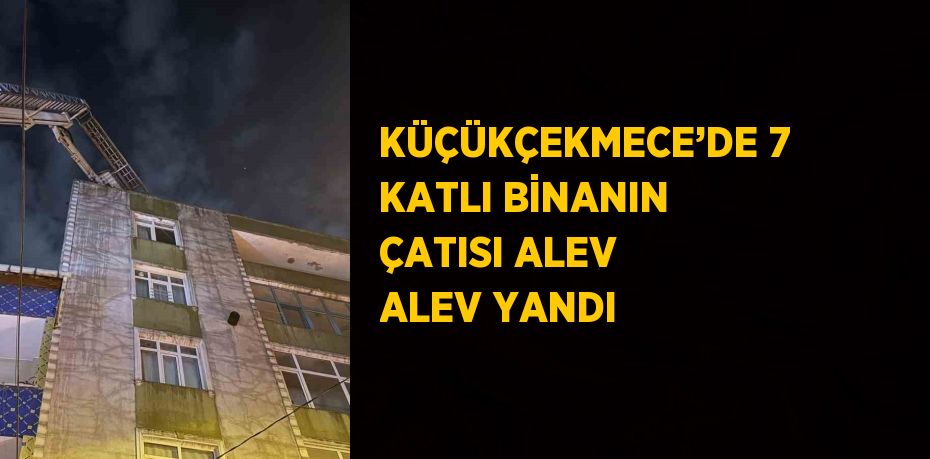 KÜÇÜKÇEKMECE’DE 7 KATLI BİNANIN ÇATISI ALEV ALEV YANDI
