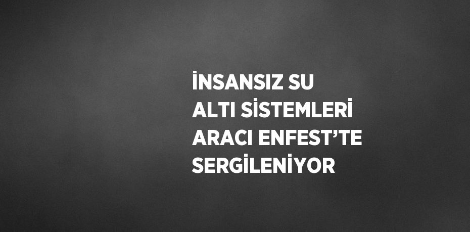 İNSANSIZ SU ALTI SİSTEMLERİ ARACI ENFEST’TE SERGİLENİYOR