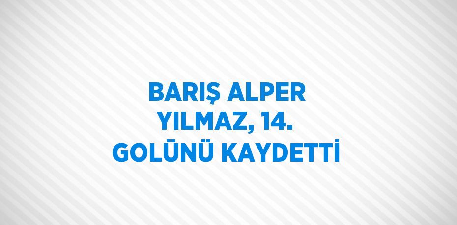 BARIŞ ALPER YILMAZ, 14. GOLÜNÜ KAYDETTİ