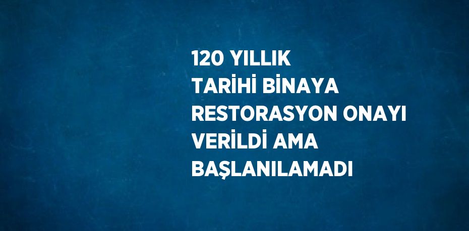 120 YILLIK TARİHİ BİNAYA RESTORASYON ONAYI VERİLDİ AMA BAŞLANILAMADI