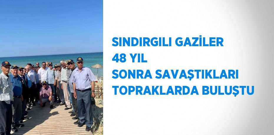 SINDIRGILI GAZİLER 48 YIL SONRA SAVAŞTIKLARI TOPRAKLARDA BULUŞTU