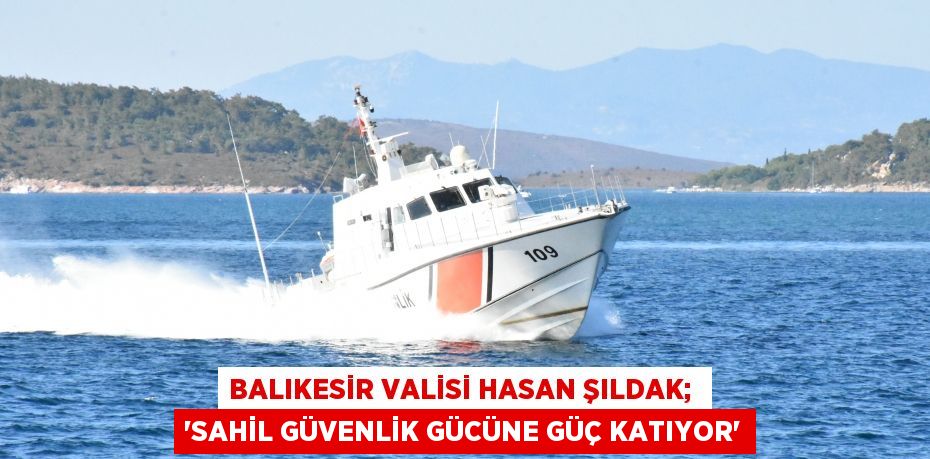 Balıkesir Valisi Hasan Şıldak;  “SAHİL GÜVENLİK GÜCÜNE GÜÇ KATIYOR”