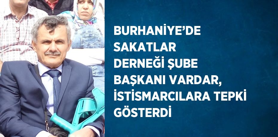 BURHANİYE’DE SAKATLAR DERNEĞİ ŞUBE BAŞKANI VARDAR, İSTİSMARCILARA TEPKİ GÖSTERDİ