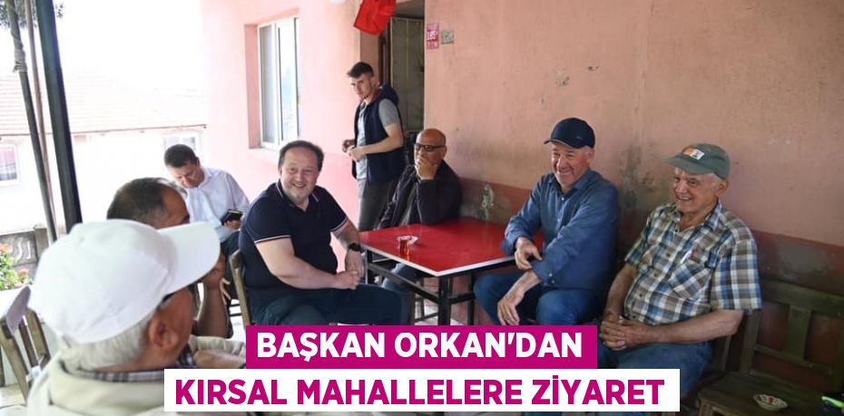 BAŞKAN ORKAN’DAN KIRSAL MAHALLELERE ZİYARET