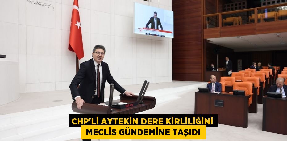 CHP’li AYTEKİN DERE KİRLİLİĞİNİ  MECLİS GÜNDEMİNE TAŞIDI