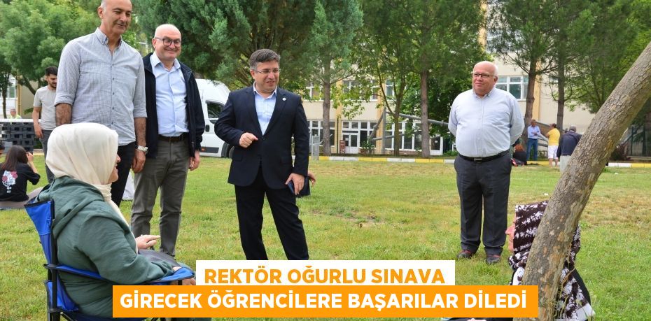 REKTÖR OĞURLU SINAVA GİRECEK ÖĞRENCİLERE BAŞARILAR DİLEDİ