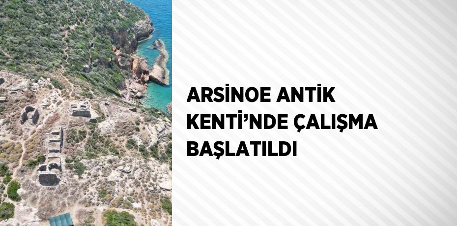 ARSİNOE ANTİK KENTİ’NDE ÇALIŞMA BAŞLATILDI