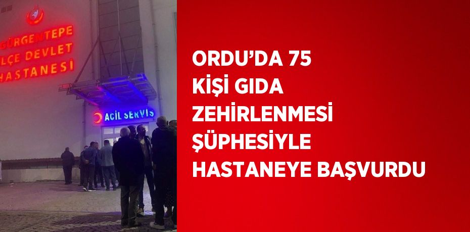 ORDU’DA 75 KİŞİ GIDA ZEHİRLENMESİ ŞÜPHESİYLE HASTANEYE BAŞVURDU