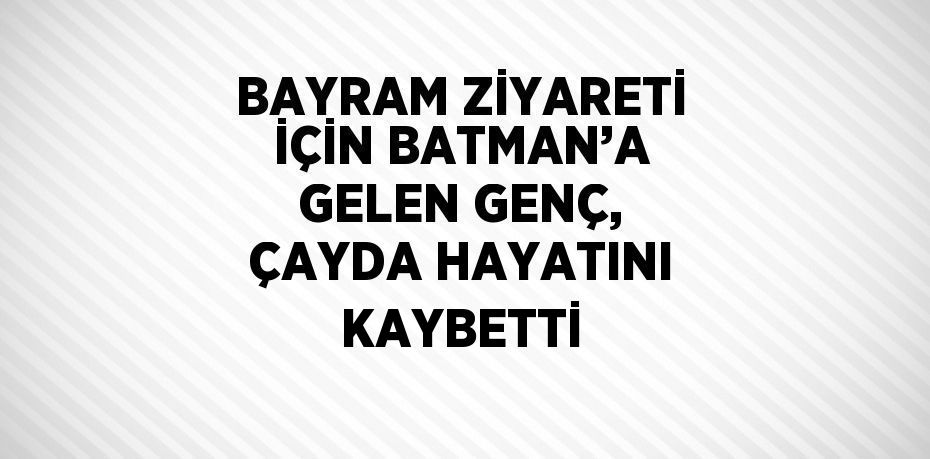 BAYRAM ZİYARETİ İÇİN BATMAN’A GELEN GENÇ, ÇAYDA HAYATINI KAYBETTİ