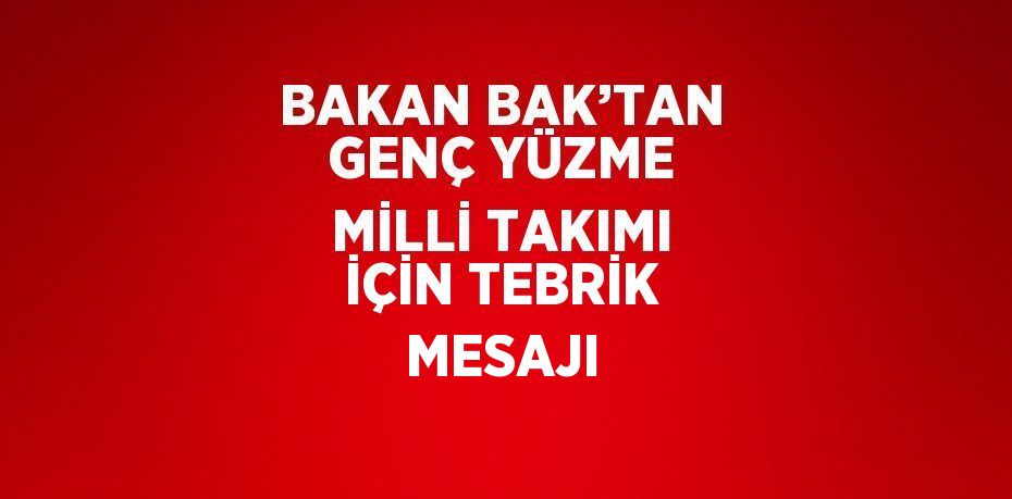 BAKAN BAK’TAN GENÇ YÜZME MİLLİ TAKIMI İÇİN TEBRİK MESAJI